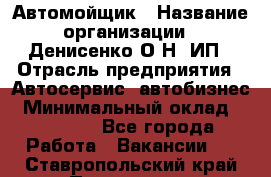 Автомойщик › Название организации ­ Денисенко.О.Н, ИП › Отрасль предприятия ­ Автосервис, автобизнес › Минимальный оклад ­ 50 000 - Все города Работа » Вакансии   . Ставропольский край,Пятигорск г.